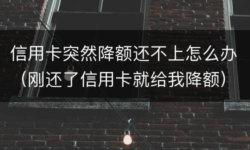信用卡突然降额还不上怎么办（刚还了信用卡就给我降额）