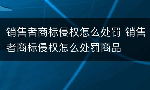 销售者商标侵权怎么处罚 销售者商标侵权怎么处罚商品