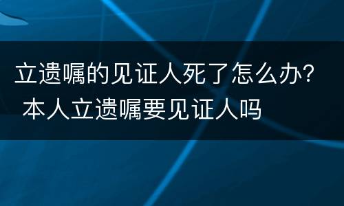 立遗嘱的见证人死了怎么办？ 本人立遗嘱要见证人吗