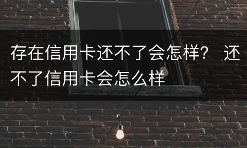 存在信用卡还不了会怎样？ 还不了信用卡会怎么样