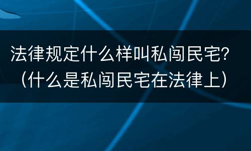 法律规定什么样叫私闯民宅？（什么是私闯民宅在法律上）