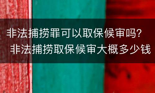 非法捕捞罪可以取保候审吗？ 非法捕捞取保候审大概多少钱