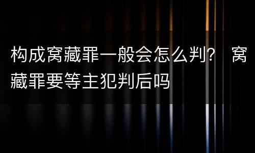 构成窝藏罪一般会怎么判？ 窝藏罪要等主犯判后吗