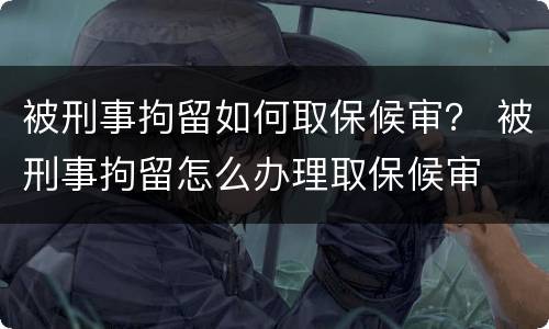 被刑事拘留如何取保候审？ 被刑事拘留怎么办理取保候审