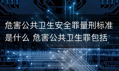 危害公共卫生安全罪量刑标准是什么 危害公共卫生罪包括