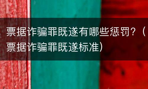票据诈骗罪既遂有哪些惩罚?（票据诈骗罪既遂标准）