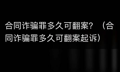 合同诈骗罪多久可翻案？（合同诈骗罪多久可翻案起诉）
