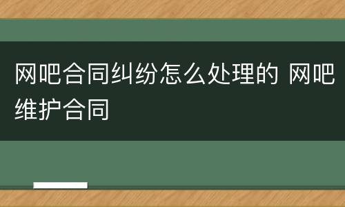 网吧合同纠纷怎么处理的 网吧维护合同