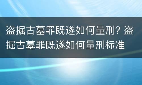 盗掘古墓罪既遂如何量刑? 盗掘古墓罪既遂如何量刑标准