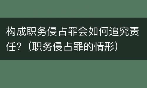 构成职务侵占罪会如何追究责任?（职务侵占罪的情形）