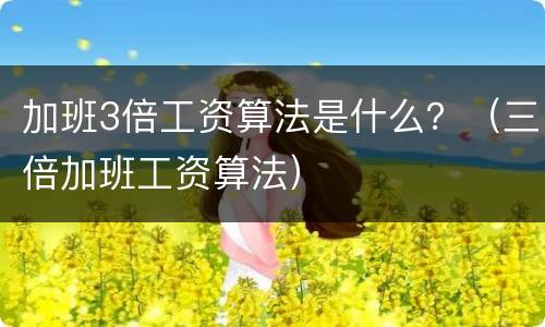 加班3倍工资算法是什么？（三倍加班工资算法）