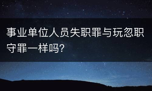 事业单位人员失职罪与玩忽职守罪一样吗？
