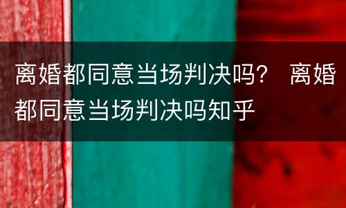 离婚都同意当场判决吗？ 离婚都同意当场判决吗知乎