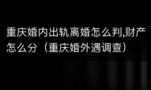 重庆婚内出轨离婚怎么判,财产怎么分（重庆婚外遇调查）