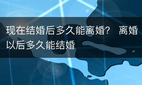 现在结婚后多久能离婚？ 离婚以后多久能结婚