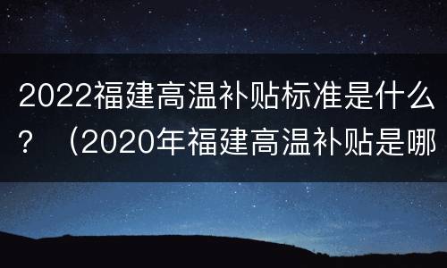 2022福建高温补贴标准是什么？（2020年福建高温补贴是哪几个月）