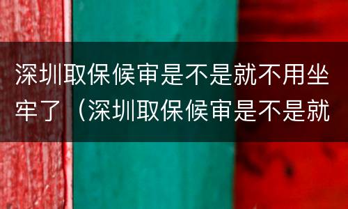 深圳取保候审是不是就不用坐牢了（深圳取保候审是不是就不用坐牢了呢）