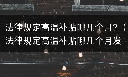 法律规定高温补贴哪几个月?（法律规定高温补贴哪几个月发放）