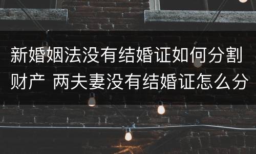 新婚姻法没有结婚证如何分割财产 两夫妻没有结婚证怎么分割财产