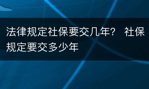 法律规定社保要交几年？ 社保规定要交多少年