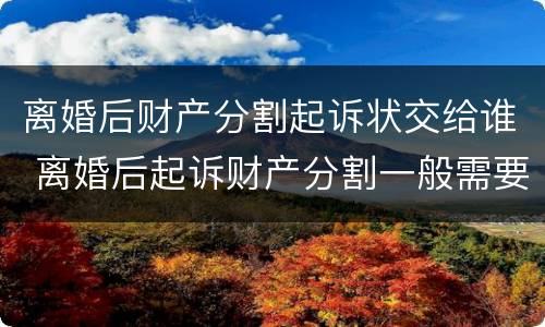 离婚后财产分割起诉状交给谁 离婚后起诉财产分割一般需要什么证据