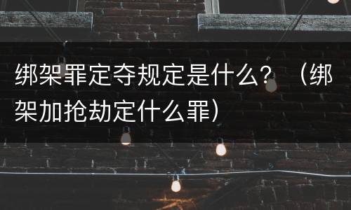 绑架罪定夺规定是什么？（绑架加抢劫定什么罪）