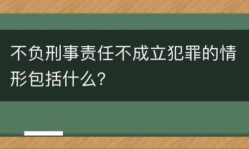 不负刑事责任不成立犯罪的情形包括什么？
