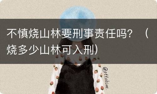 不慎烧山林要刑事责任吗？（烧多少山林可入刑）