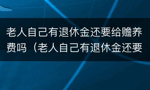 老人自己有退休金还要给赡养费吗（老人自己有退休金还要给赡养费吗知乎）