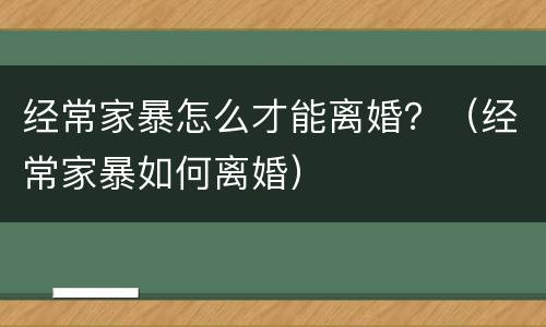 经常家暴怎么才能离婚？（经常家暴如何离婚）