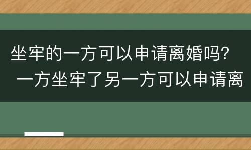 坐牢的一方可以申请离婚吗？ 一方坐牢了另一方可以申请离婚吗