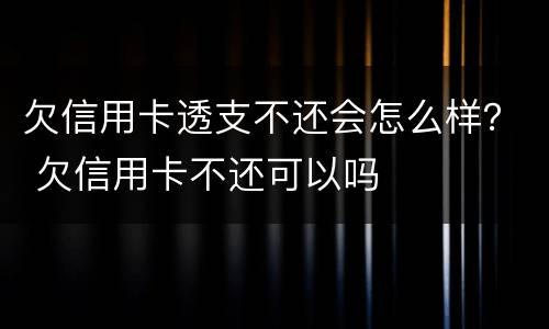 欠信用卡透支不还会怎么样？ 欠信用卡不还可以吗