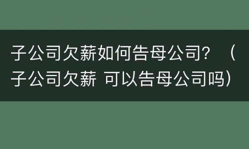 子公司欠薪如何告母公司？（子公司欠薪 可以告母公司吗）