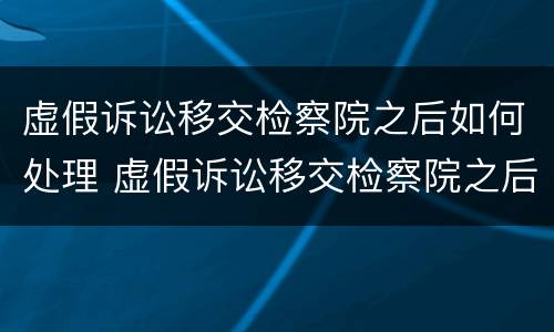 虚假诉讼移交检察院之后如何处理 虚假诉讼移交检察院之后如何处理案件