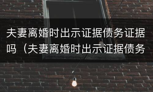 夫妻离婚时出示证据债务证据吗（夫妻离婚时出示证据债务证据吗怎么写）