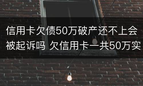 信用卡欠债50万破产还不上会被起诉吗 欠信用卡一共50万实在还不上