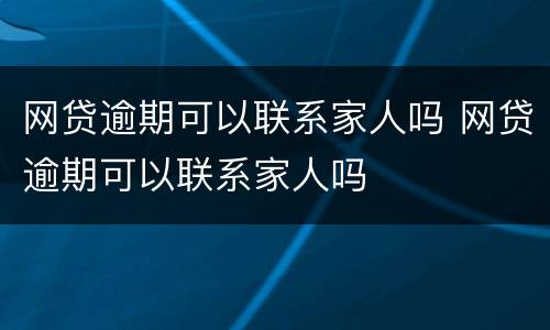 网贷逾期可以联系家人吗 网贷逾期可以联系家人吗