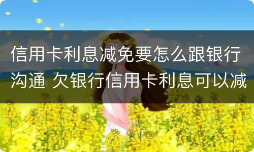 信用卡利息减免要怎么跟银行沟通 欠银行信用卡利息可以减免吗