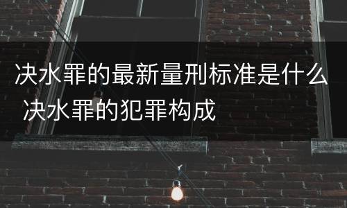 决水罪的最新量刑标准是什么 决水罪的犯罪构成