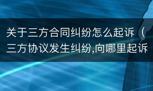 关于三方合同纠纷怎么起诉（三方协议发生纠纷,向哪里起诉）