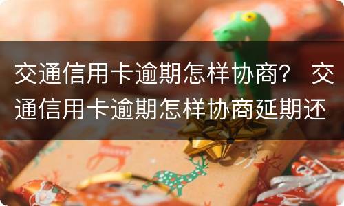 交通信用卡逾期怎样协商？ 交通信用卡逾期怎样协商延期还款