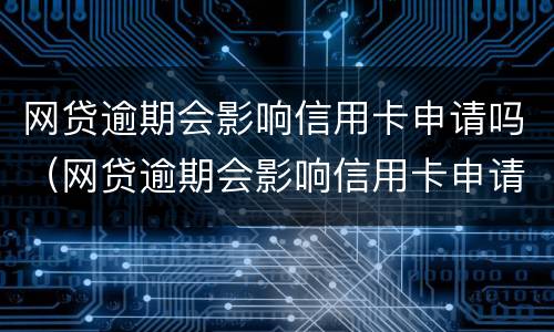 网贷逾期会影响信用卡申请吗（网贷逾期会影响信用卡申请吗怎么办）