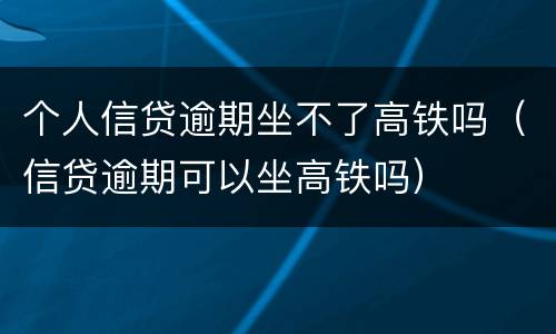 个人信贷逾期坐不了高铁吗（信贷逾期可以坐高铁吗）