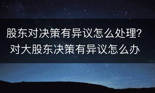 股东对决策有异议怎么处理？ 对大股东决策有异议怎么办