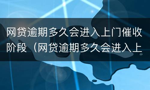 网贷逾期多久会进入上门催收阶段（网贷逾期多久会进入上门催收阶段呢）