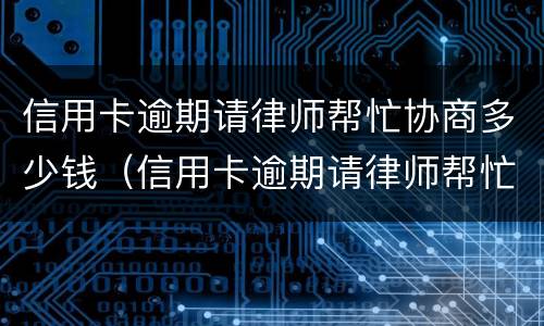 信用卡逾期请律师帮忙协商多少钱（信用卡逾期请律师帮忙协商多少钱啊）