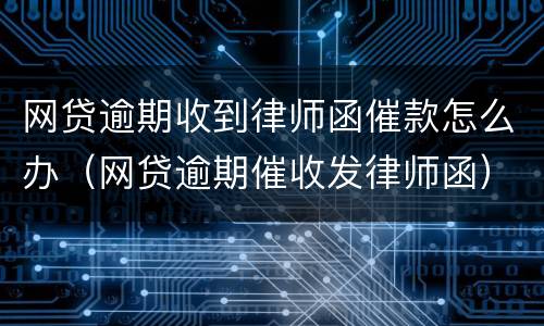 网贷逾期收到律师函催款怎么办（网贷逾期催收发律师函）