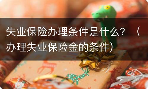 失业保险办理条件是什么？（办理失业保险金的条件）