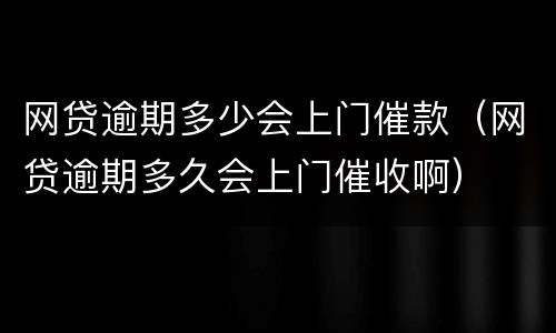 网贷逾期多少会上门催款（网贷逾期多久会上门催收啊）