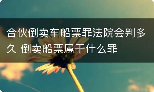 合伙倒卖车船票罪法院会判多久 倒卖船票属于什么罪